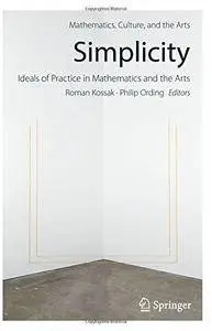 Simplicity: Ideals of Practice in Mathematics and the Arts (Mathematics, Culture, and the Arts)