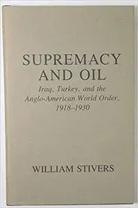 Supremacy and Oil: Iraq, Turkey and the Anglo American World Order 1918-1930