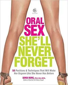 Oral Sex She'll Never Forget: 50 Positions and Techniques That Will Make Her Orgasm Like She Never Has Before