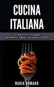 CUCINA ITALIANA: 25 Ricette italiane - Antipasti, Primi, Secondi e Dolci