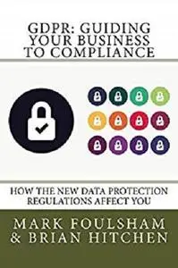 GDPR: Guiding Your Business To Compliance: A practical guide to meeting GDPR regulations. (Edition 2)