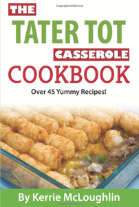 The Tater Tot Casserole Cookbook: Over 45 Yummy Recipes!