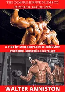 The Comprehensive Guides To Isometric Exercises: a step by step approach to achieving awesome isometric excercises