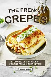 The French Crepes Cookbook Stunning Crepes Recipes for The French Chef in You!