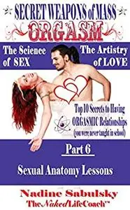 Secret Weapons of Mass Orgasm: The Science of Sex & The Artistry of Love: Sexual Anatomy Lessons