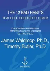 The 12 Bad Habits That Hold Good People Back: Overcoming the Behavior Patterns That Keep You From Getting Ahead