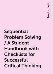 «Sequential Problem Solving / A Student Handbook with Checklists for Successful Critical Thinking» by Fredric Lozo