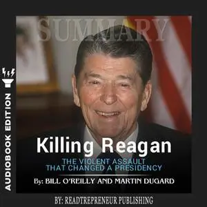 «Summary of Killing Reagan: The Violent Assault That Changed a Presidency by Bill O'Reilly» by Readtrepreneur Publishing