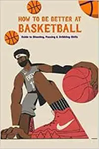 How to Be Better at Basketball: Guide to Shooting, Passing & Dribbling Skills: Basketball for Beginners