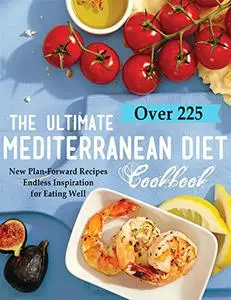 The Ultimate Mediterranean Diet Cookbook: Over 225 New Plan Forward Recipes Endless Inspiration for Eating Well