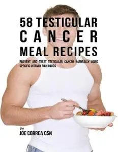 «58 Testicular Cancer Meal Recipes: Prevent and Treat Testicular Cancer Naturally Using Specific Vitamin Rich Foods» by