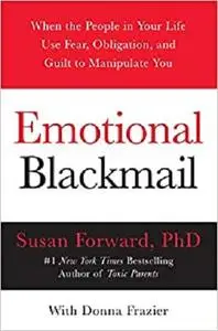 Emotional Blackmail: When the People in Your Life Use Fear, Obligation, and Guilt to Manipulate You