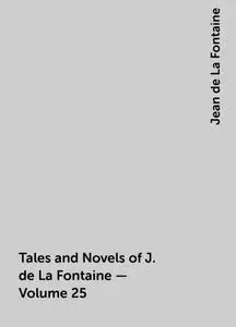 «Tales and Novels of J. de La Fontaine — Volume 25» by Jean de La Fontaine