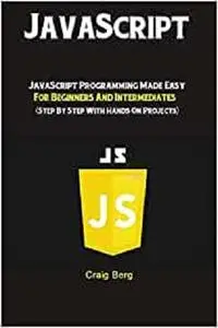 JavaScript: JavaScript Programming Made Easy for Beginners & Intermediates (Step By Step With Hands On Projects)