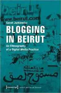 Blogging in Beirut: An Ethnography of a Digital Media Practice