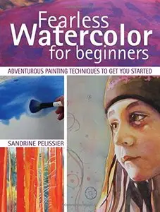 Fearless Watercolor for Beginners: Adventurous Painting Techniques to Get You Started