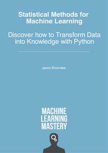 Statistical Methods for Machine Learning: Discover how to Transform Data into Knowledge with Python