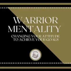 «Warrior Mentality: Changing your Attitude to Achieve your Goals» by LIBROTEKA