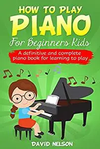 HOW TO PLAY PIANO FOR BEGINNERS KIDS : A definitive and complete piano book for learning to play