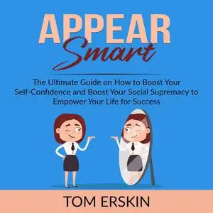 «Appear Smart: The Ultimate Guide on How to Boost Your Self-Confidence and Boost Your Social Supremacy to Empower Your L