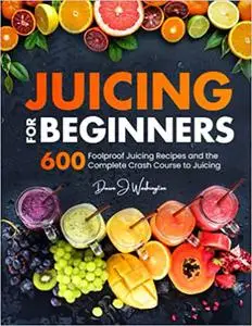 Juicing for Beginners: 600 Foolproof Juicing Recipes and the Complete Crash Course to Juicing with to Lose Weight