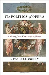 The Politics of Opera: A History from Monteverdi to Mozart