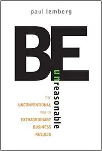 Be Unreasonable: The Unconventional Way to Extraordinary Business Results