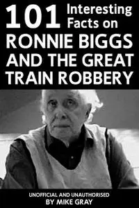 «101 Interesting Facts on Ronnie Biggs and the Great Train Robbery» by Mike Gray