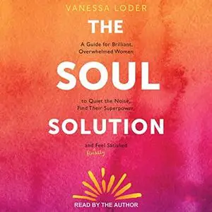 The Soul Solution: A Guide for Brilliant, Overwhelmed Women to Quiet the Noise, Find Their Superpower and (Finally) [Audiobook]
