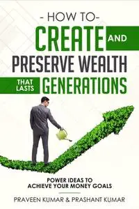 «How to Create and Preserve Wealth that Lasts Generations» by Prashant Kumar, Praveen Kumar