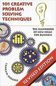 101 Creative Problem Solving Techniques: The Handbook of New Ideas for Business by James M. Higgins