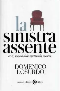 Domenico Losurdo - La sinistra assente. Crisi, società dello spettacolo, guerra