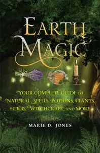 Earth Magic: Your Complete Guide to Natural Spells, Potions, Plants, Herbs, Witchcraft, and More