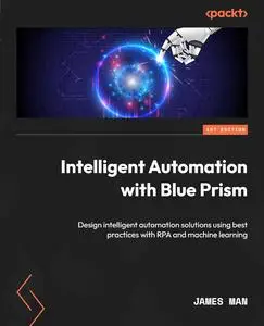 Intelligent Automation with Blue Prism: Design intelligent automation solutions using best practices with RPA