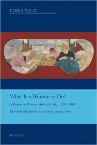 What is a Woman to Do?: A Reader on Women, Work and Art, c. 1830-1890
