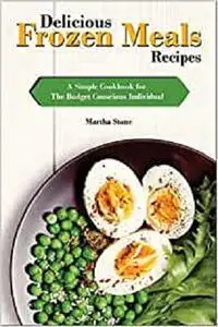 Delicious Frozen Meals Recipes: A Simple Cookbook for The Budget Conscious Individual