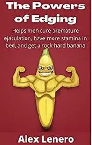 The Powers of Edging: Helps men cure premature ejaculation, have more stamina in bed, and get a rock-hard banana