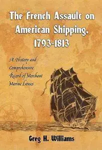 The French Assault on American Shipping, 1793-1813: A History and Comprehensive Record of Merchant Marine Losses (Repost)