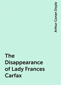 «The Disappearance of Lady Frances Carfax» by Arthur Conan Doyle