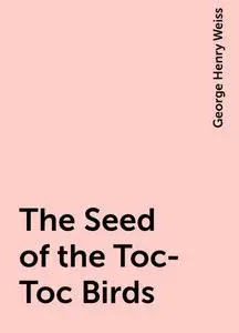 «The Seed of the Toc-Toc Birds» by George Henry Weiss