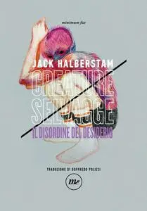 Jack Halberstam - Creature selvagge. Il disordine del desiderio