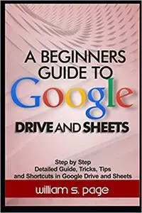 A BEGINNERS GUIDE TO GOOGLE DRIVE AND SHEETS: Step by Step Detailed Guide, Tricks, Tips and Shortcuts in Google Drive and Sheet