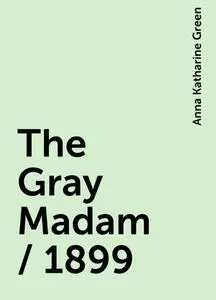 «The Gray Madam / 1899» by Anna Katharine Green