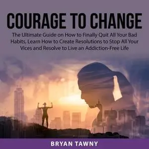«Courage to Change: The Ultimate Guide on How to Finally Quit All Your Bad Habits, Learn How to Create Resolutions to St