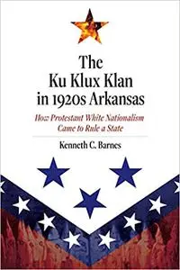 The Ku Klux Klan in 1920s Arkansas: How Protestant White Nationalism Came to Rule a State