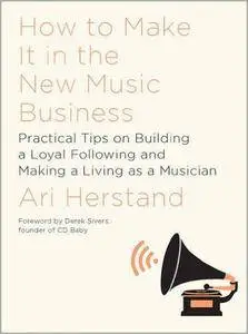 How To Make It in the New Music Business: Practical Tips on Building a Loyal Following and Making a Living as a Musician