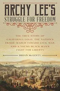 Archy Lee's Struggle for Freedom: The True Story of California Gold, the Nation’s Tragic March Toward Civil War...