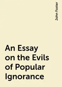 «An Essay on the Evils of Popular Ignorance» by John Foster