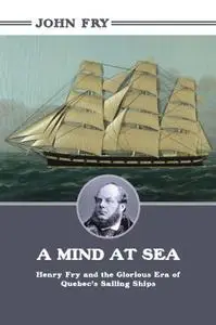 A Mind at Sea: Henry Fry and the Glorious Era of Quebec's Sailing Ships