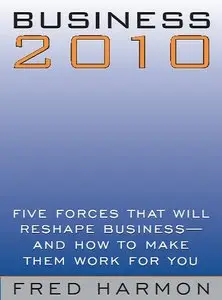 Business 2010: Five Forces That Will Reshape Business -- And How to Make Them Work for You